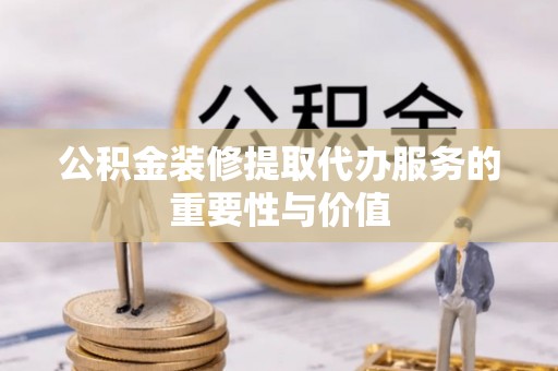 红原公积金装修提取代办服务的重要性与价值