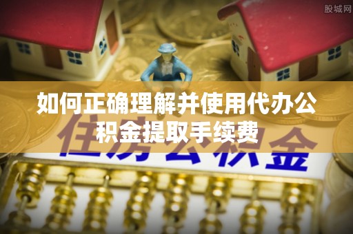 红原如何正确理解并使用代办公积金提取手续费