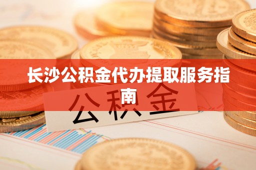 红原长沙公积金代办提取服务指南