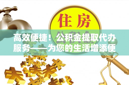 红原高效便捷！公积金提取代办服务——为您的生活增添便利