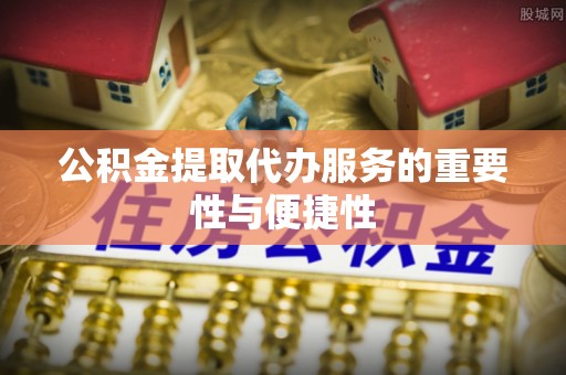 红原公积金提取代办服务的重要性与便捷性
