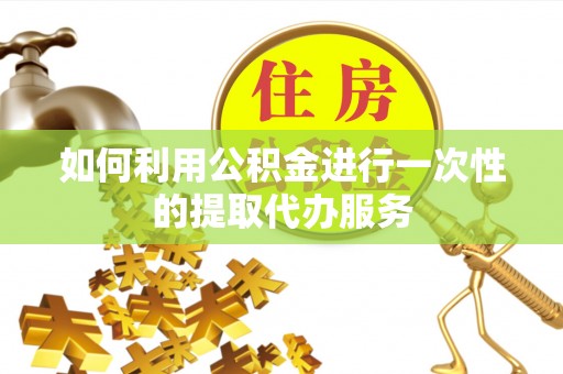 红原如何利用公积金进行一次性的提取代办服务
