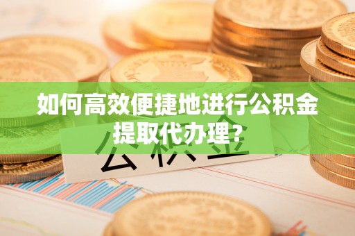 红原如何高效便捷地进行公积金提取代办理？