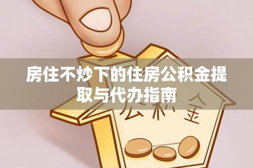 红原房住不炒下的住房公积金提取与代办指南