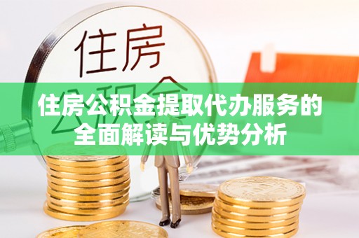 红原住房公积金提取代办服务的全面解读与优势分析